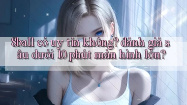 8ball có uy tín không đánh giá sâu dưới 10 phút màn hình lớn