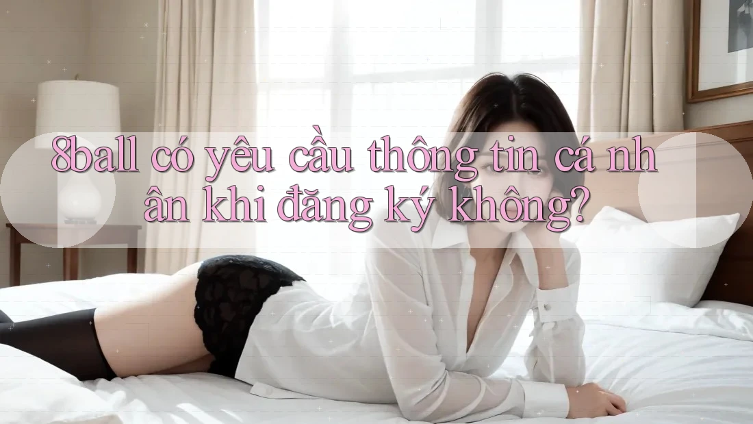 8ball có yêu cầu thông tin cá nhân khi đăng ký không? 8ball có yêu cầu thông tin cá nhân khi đăng ký không?