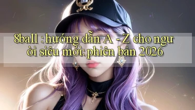 8ball hướng dẫn A   Z cho người siêu mới phiên bản 2026