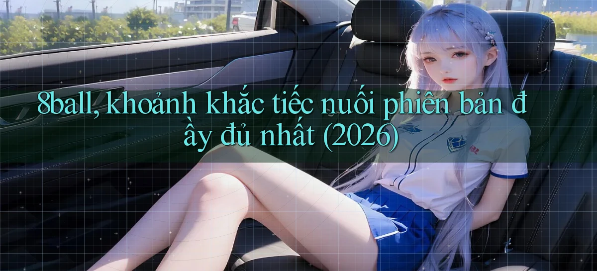 8ball, khoảnh khắc tiếc nuối phiên bản đầy đủ nhất (2026)