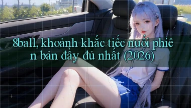 8ball, khoảnh khắc tiếc nuối phiên bản đầy đủ nhất (2026)