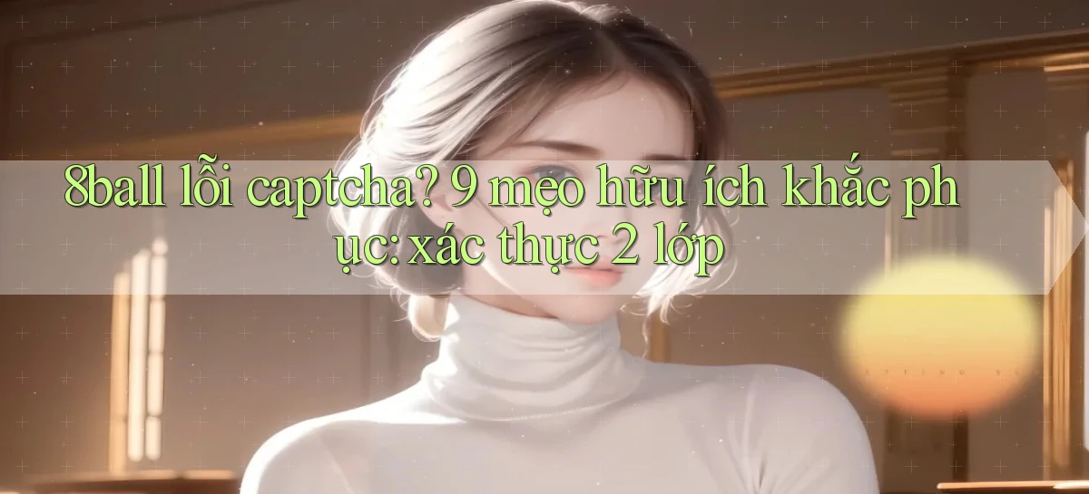 8ball lỗi captcha 9 mẹo hữu ích khắc phục xác thực 2 lớp