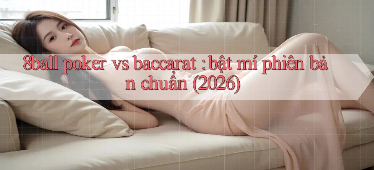 8ball poker vs baccarat bật mí phiên bản chuẩn (2026)