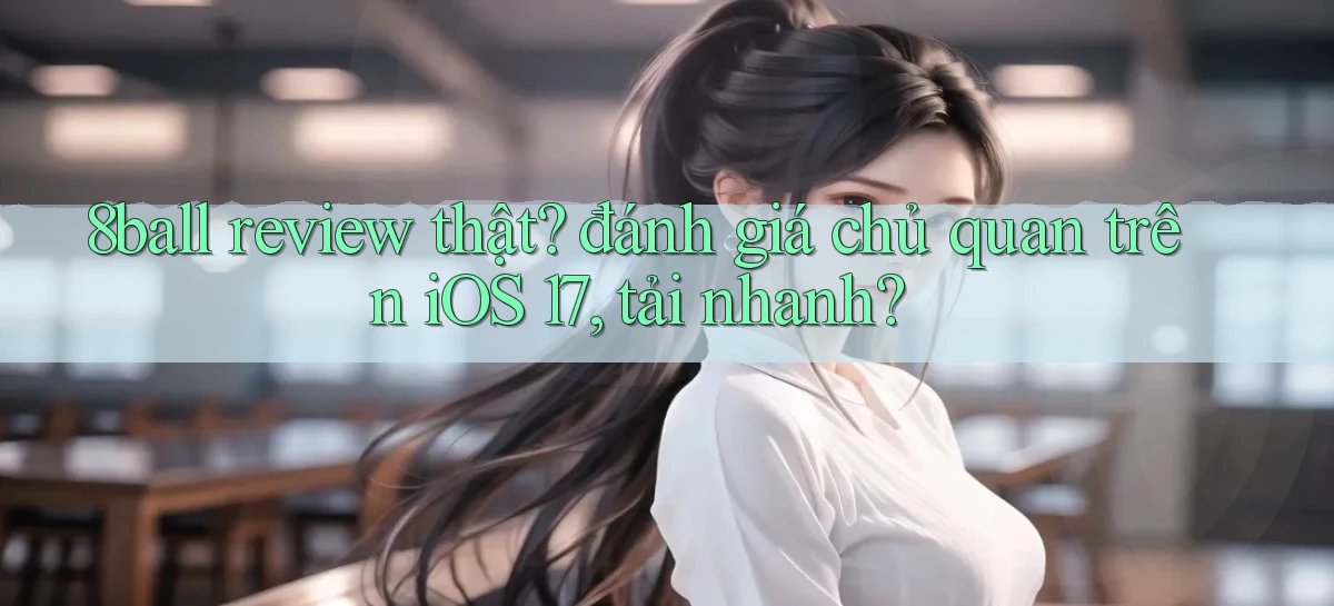 8ball review thật đánh giá chủ quan trên iOS 17, tải nhanh