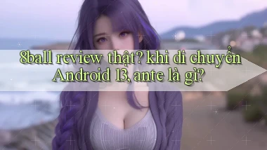 8ball review thật khi di chuyển Android 13, ante là gì