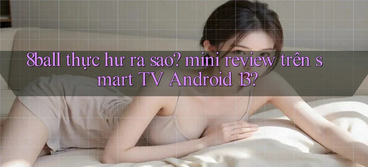 8ball thực hư ra sao mini review trên smart TV Android 13