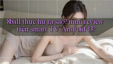 8ball thực hư ra sao mini review trên smart TV Android 13
