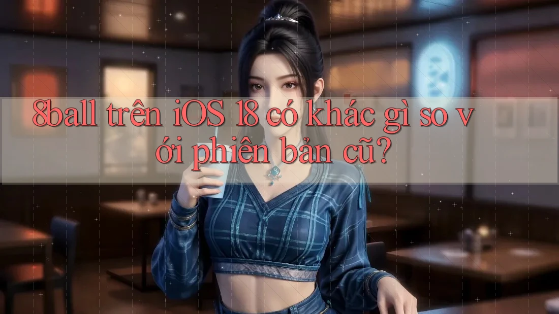 8ball trên iOS 18 có khác gì so với phiên bản cũ?