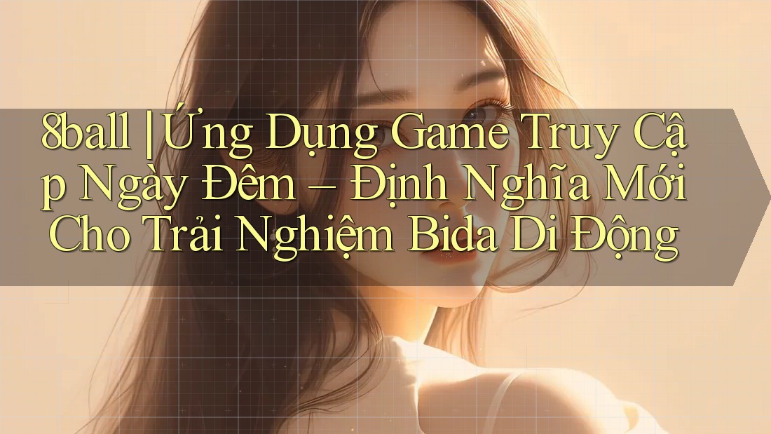 8ball | Ứng Dụng Game Truy Cập Ngày Đêm – Định Nghĩa Mới Cho Trải Nghiệm Bida Di Động