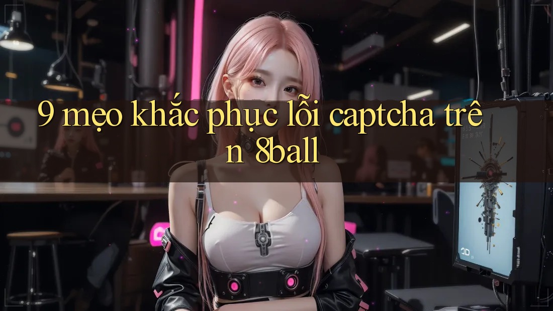 9 mẹo khắc phục lỗi captcha trên 8ball 9 mẹo khắc phục lỗi captcha trên 8ball