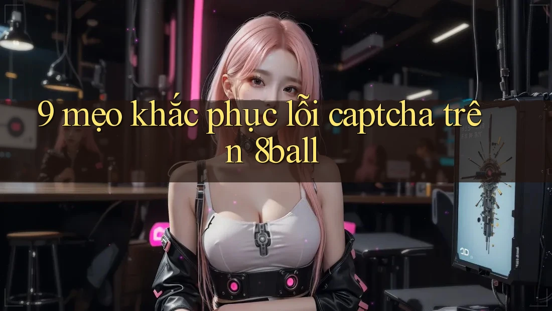 9 mẹo khắc phục lỗi captcha trên 8ball