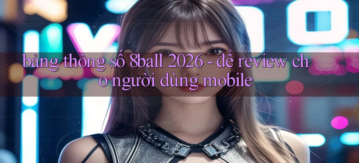 bảng thông số 8ball 2026   để review cho người dùng mobile