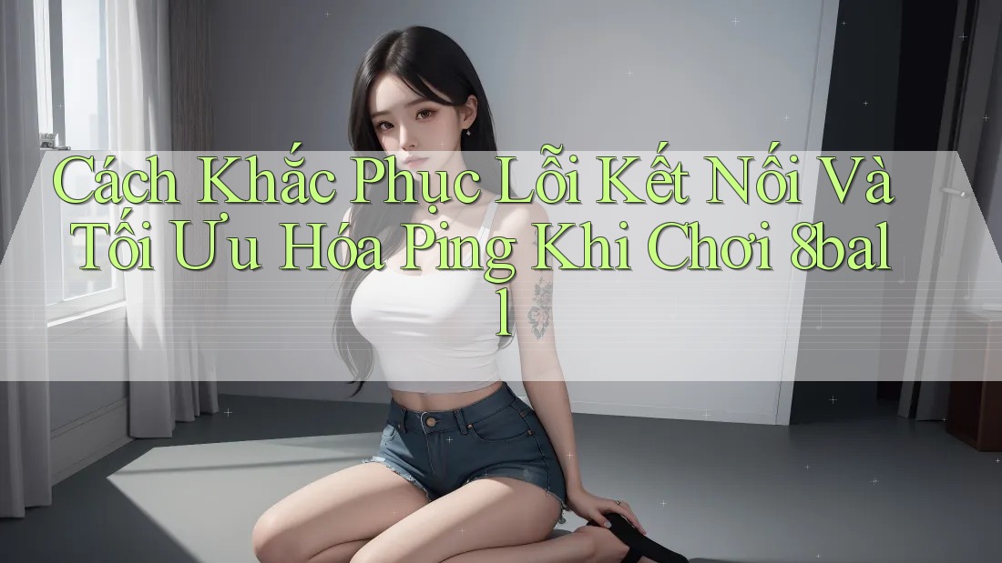 Cách Khắc Phục Lỗi Kết Nối Và Tối Ưu Hóa Ping Khi Chơi 8ball Cách Khắc Phục Lỗi Kết Nối Và Tối Ưu Hóa Ping Khi Chơi 8ball