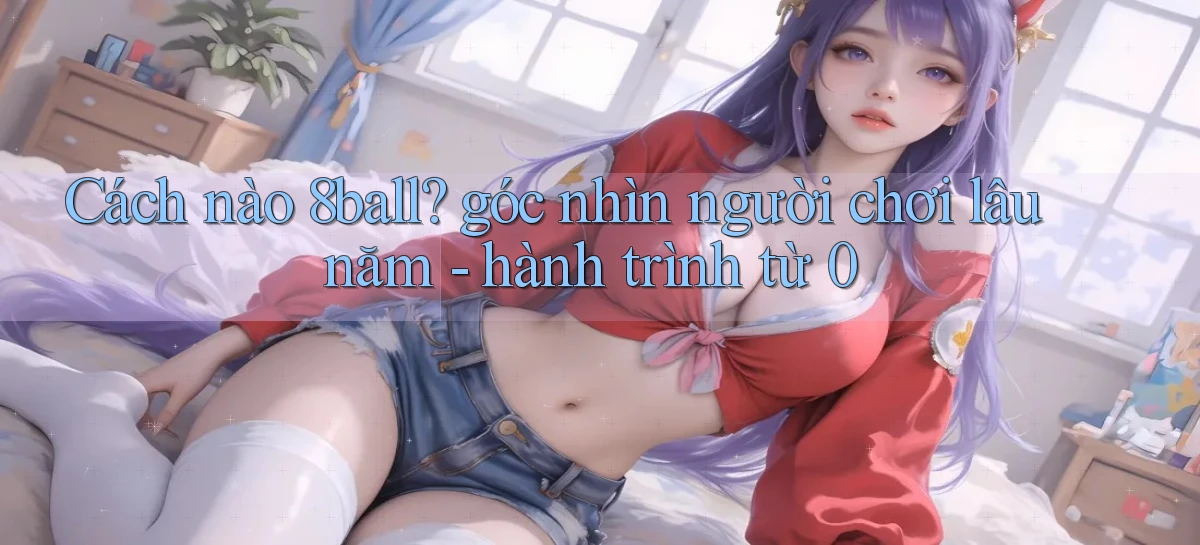 Cách nào 8ball góc nhìn người chơi lâu năm   hành trình từ 0