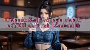 Cách nào 8ball với ngân sách lớn CSKH nhiệt tình Android 10