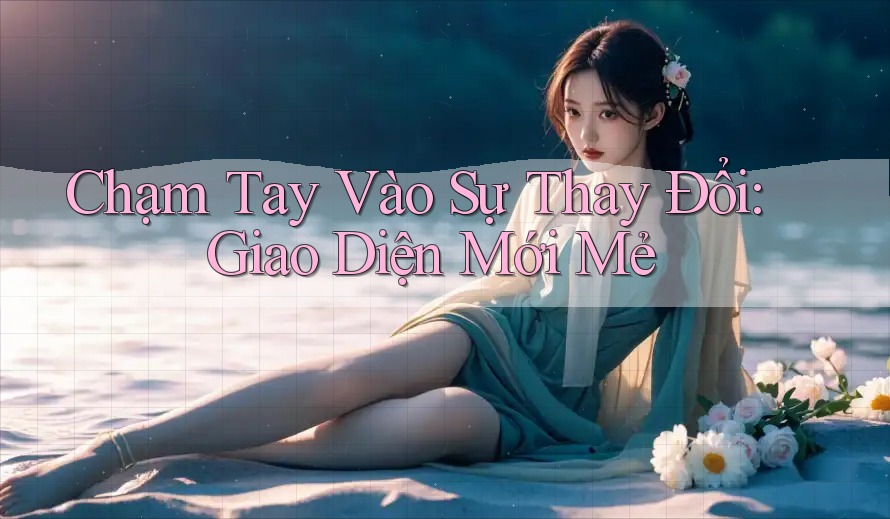 Chạm Tay Vào Sự Thay Đổi: Giao Diện Mới Mẻ Chạm Tay Vào Sự Thay Đổi: Giao Diện Mới Mẻ