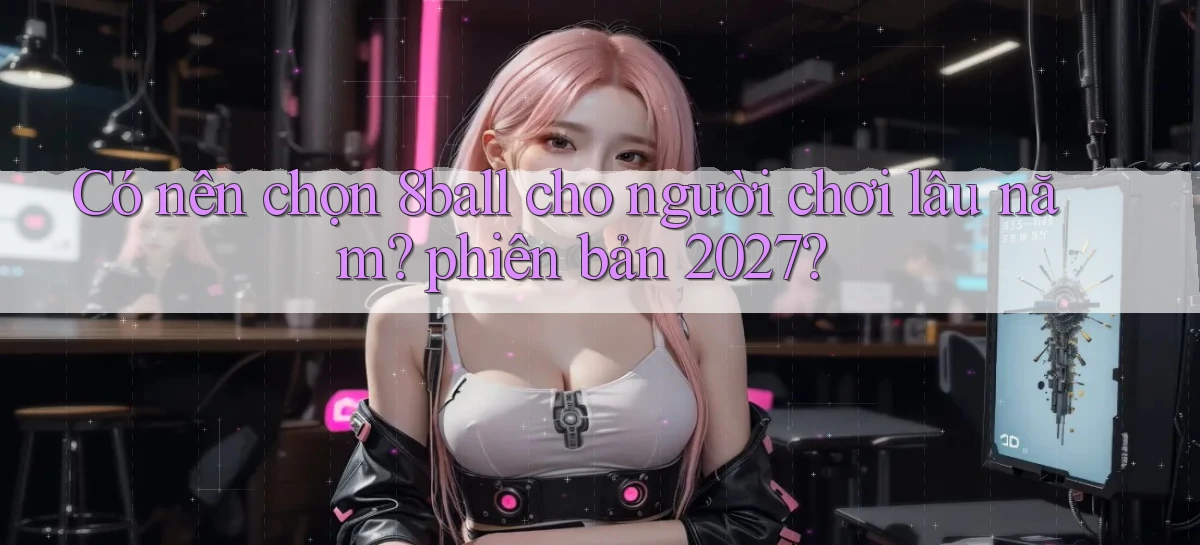 Có nên chọn 8ball cho người chơi lâu năm phiên bản 2027
