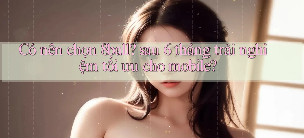 Có nên chọn 8ball sau 6 tháng trải nghiệm tối ưu cho mobile