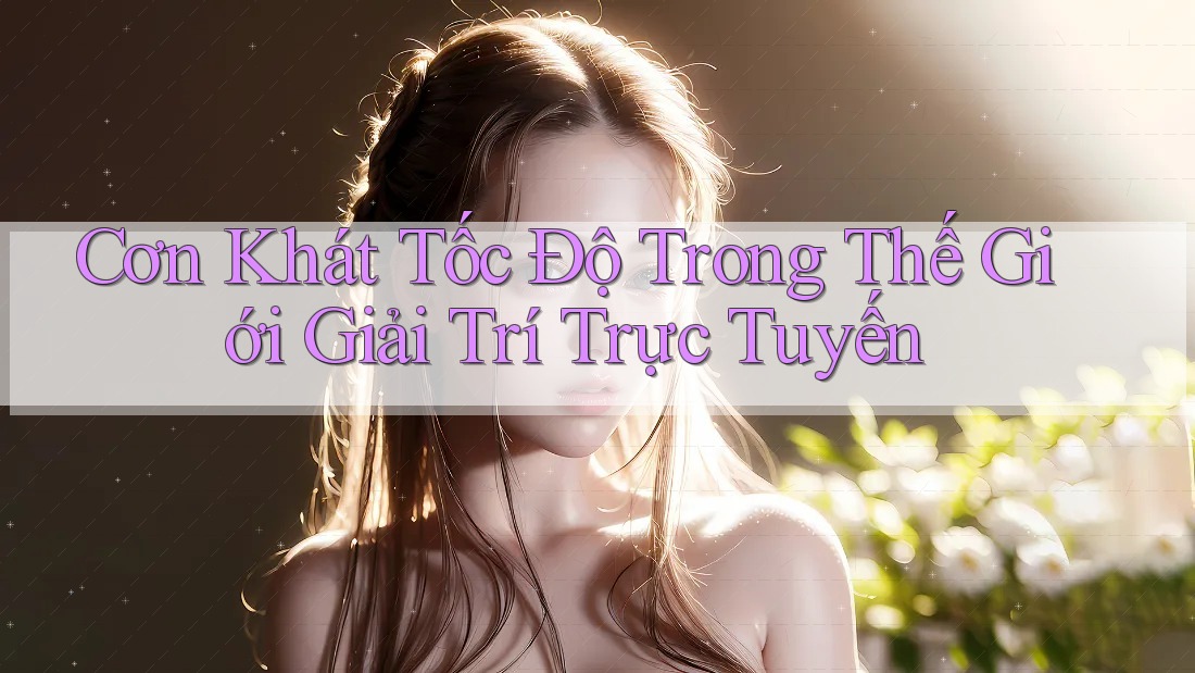 Cơn Khát Tốc Độ Trong Thế Giới Giải Trí Trực Tuyến Cơn Khát Tốc Độ Trong Thế Giới Giải Trí Trực Tuyến