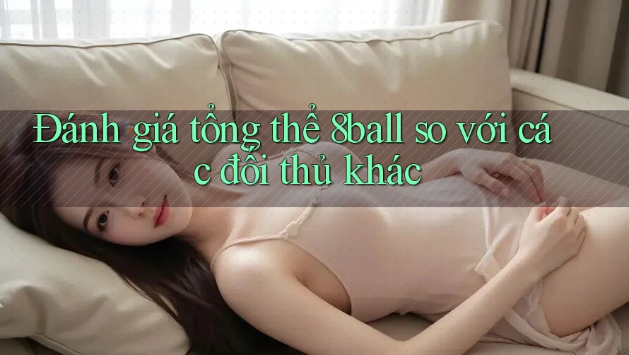 Đánh giá tổng thể 8ball so với các đối thủ khác Đánh giá tổng thể 8ball so với các đối thủ khác