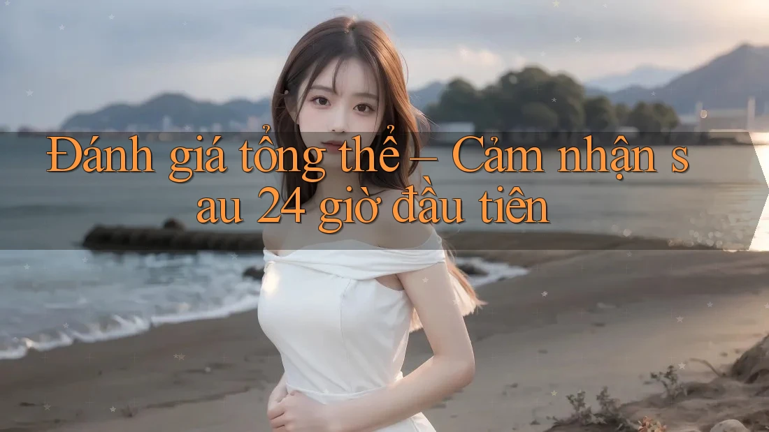 Đánh giá tổng thể – Cảm nhận sau 24 giờ đầu tiên Đánh giá tổng thể – Cảm nhận sau 24 giờ đầu tiên