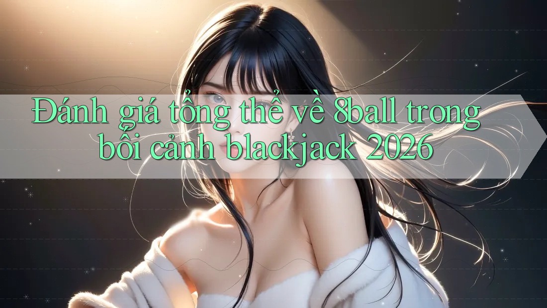Đánh giá tổng thể về 8ball trong bối cảnh blackjack 2026