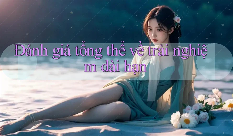 Đánh giá tổng thể về trải nghiệm dài hạn Đánh giá tổng thể về trải nghiệm dài hạn