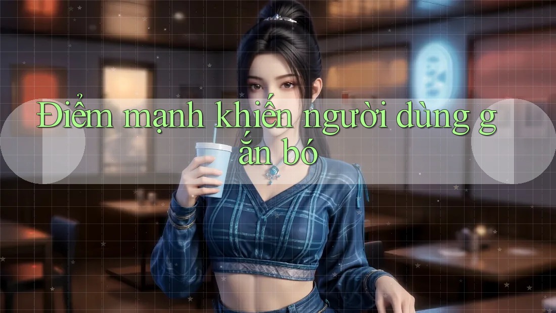 Điểm mạnh khiến người dùng gắn bó