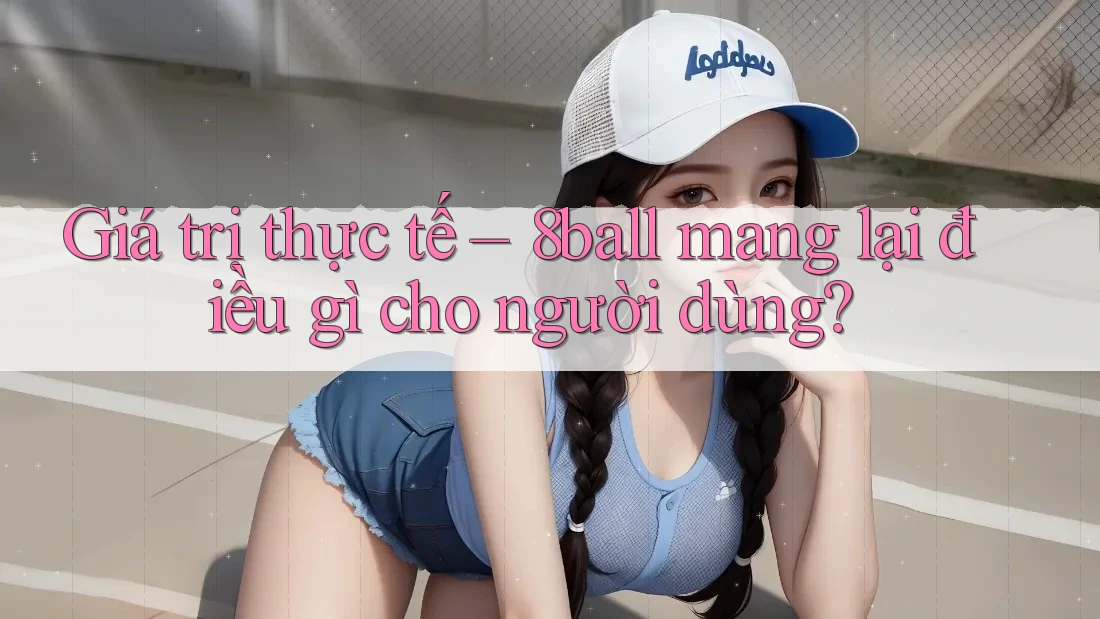 Giá trị thực tế – 8ball mang lại điều gì cho người dùng? Giá trị thực tế – 8ball mang lại điều gì cho người dùng?