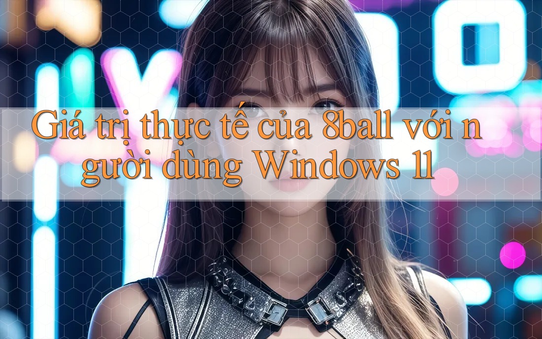 Giá trị thực tế của 8ball với người dùng Windows 11 Giá trị thực tế của 8ball với người dùng Windows 11