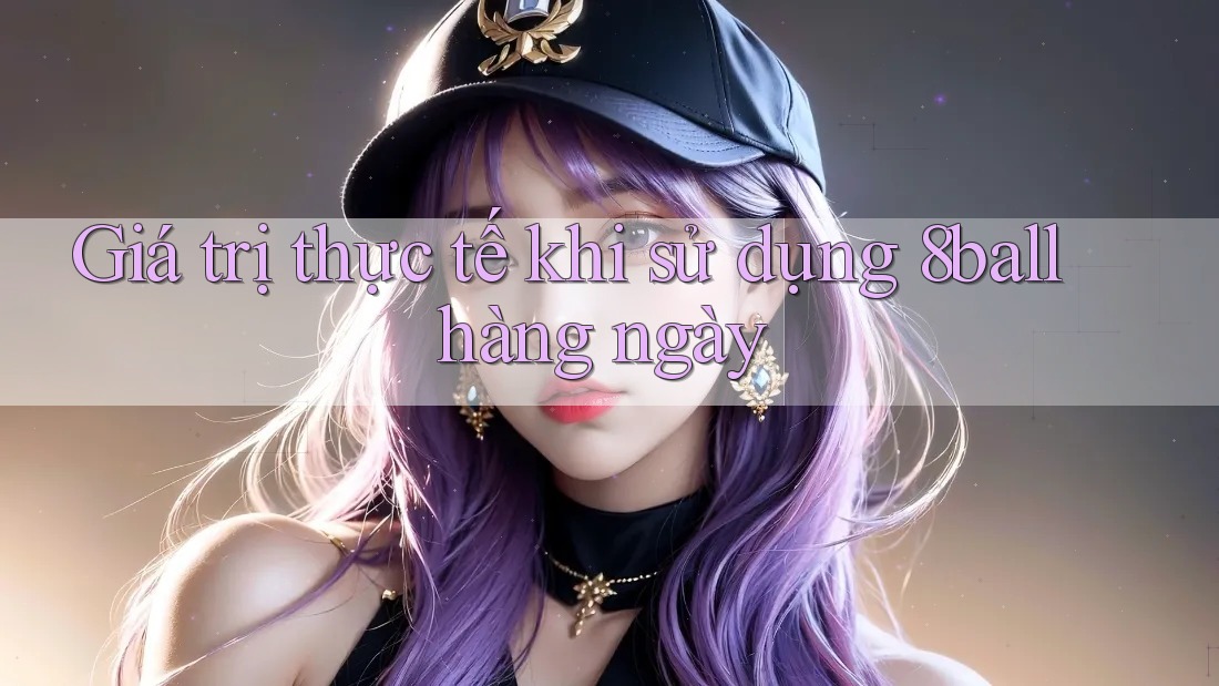 Giá trị thực tế khi sử dụng 8ball hàng ngày Giá trị thực tế khi sử dụng 8ball hàng ngày