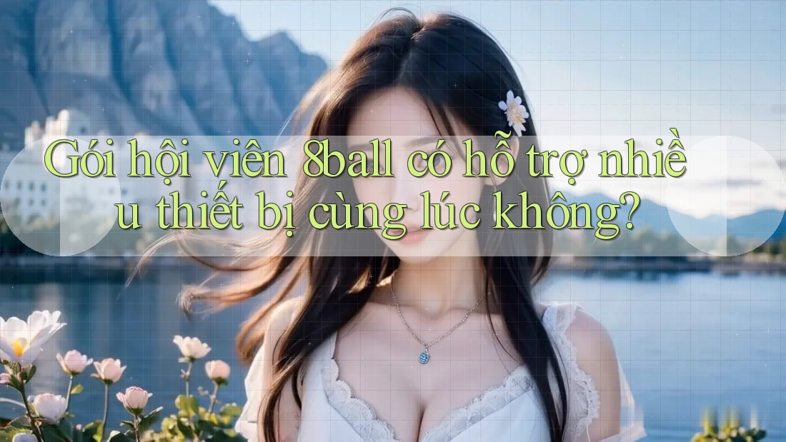 Gói hội viên 8ball có hỗ trợ nhiều thiết bị cùng lúc không?