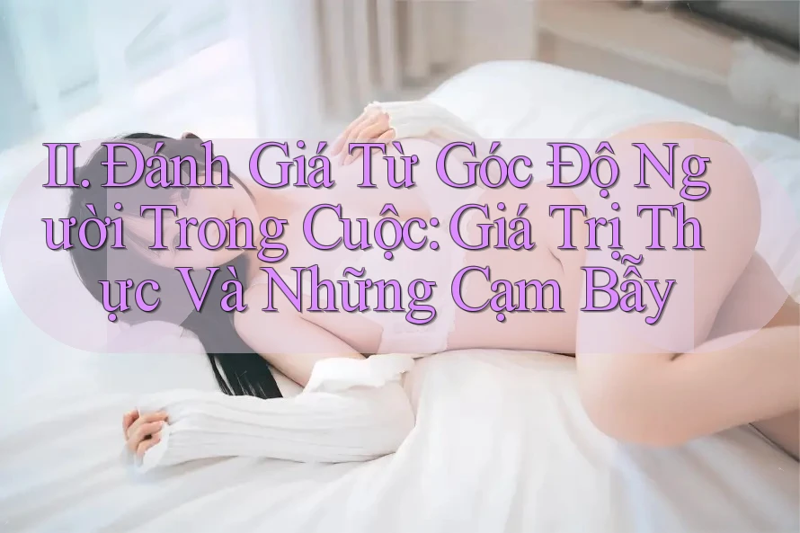 II. Đánh Giá Từ Góc Độ Người Trong Cuộc: Giá Trị Thực Và Những Cạm Bẫy II. Đánh Giá Từ Góc Độ Người Trong Cuộc: Giá Trị Thực Và Những Cạm Bẫy