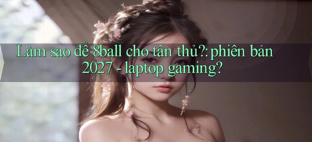 Làm sao để 8ball cho tân thủ phiên bản 2027   laptop gaming