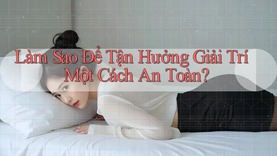 Làm Sao Để Tận Hưởng Giải Trí Một Cách An Toàn?