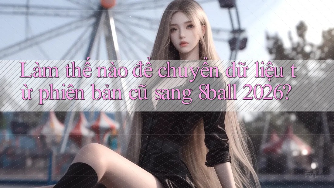 Làm thế nào để chuyển dữ liệu từ phiên bản cũ sang 8ball 2026? Làm thế nào để chuyển dữ liệu từ phiên bản cũ sang 8ball 2026?
