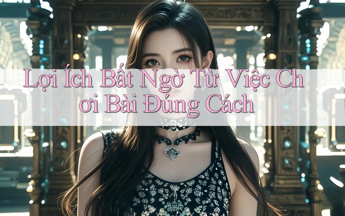 Lợi Ích Bất Ngờ Từ Việc Chơi Bài Đúng Cách