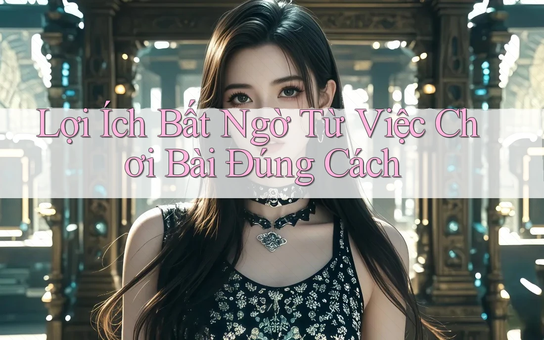 Lợi Ích Bất Ngờ Từ Việc Chơi Bài Đúng Cách Lợi Ích Bất Ngờ Từ Việc Chơi Bài Đúng Cách