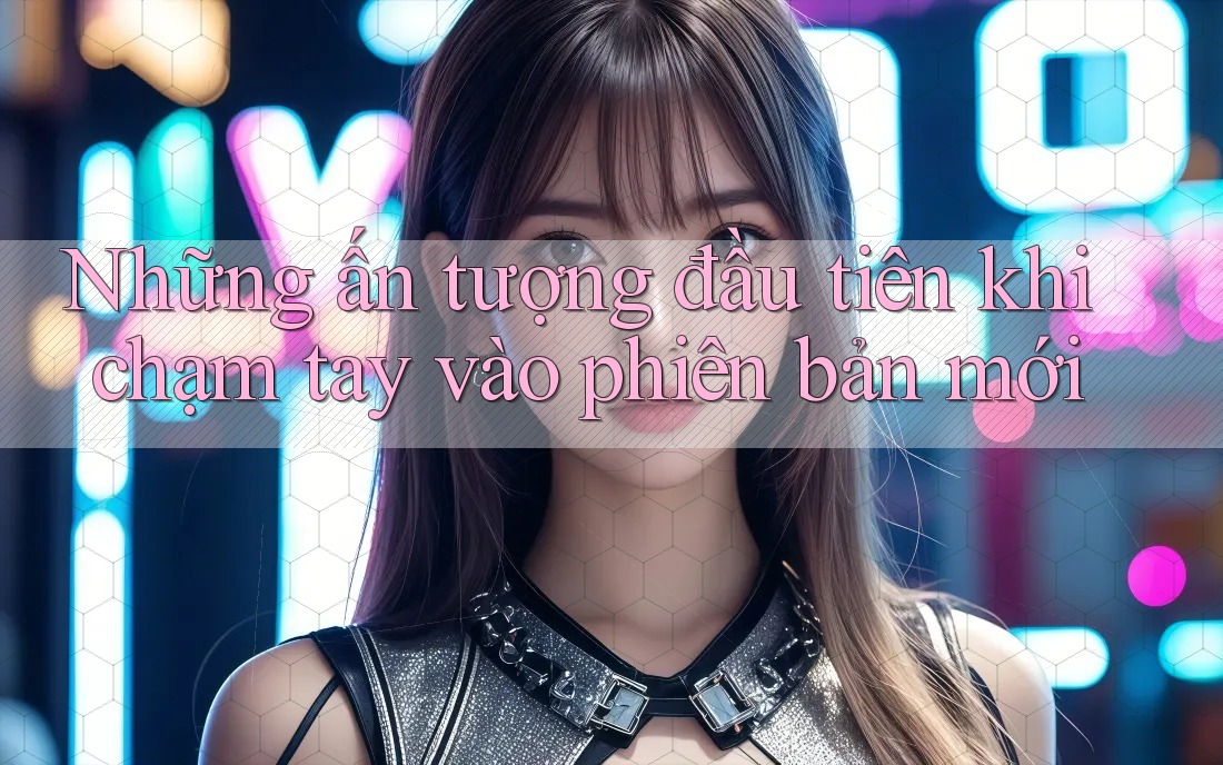 Những ấn tượng đầu tiên khi chạm tay vào phiên bản mới