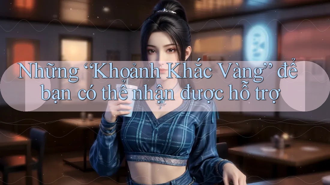 Những “Khoảnh Khắc Vàng” để bạn có thể nhận được hỗ trợ