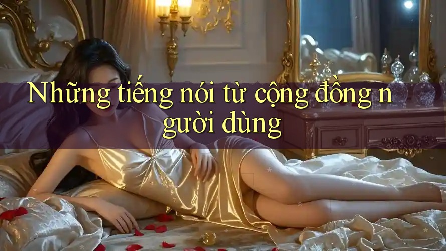 Những tiếng nói từ cộng đồng người dùng Những tiếng nói từ cộng đồng người dùng