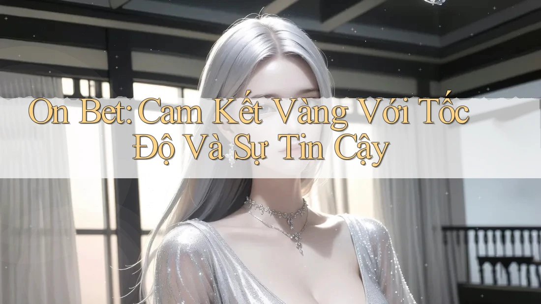 On Bet: Cam Kết Vàng Với Tốc Độ Và Sự Tin Cậy