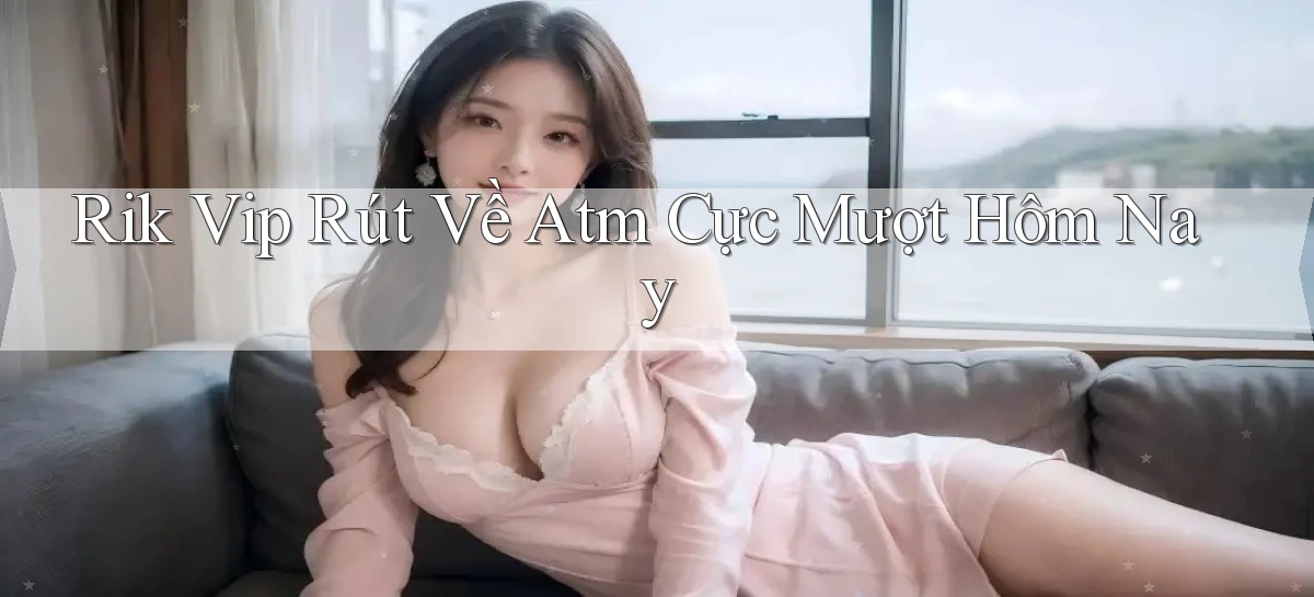 rik vip rút về atm cực mượt hôm nay