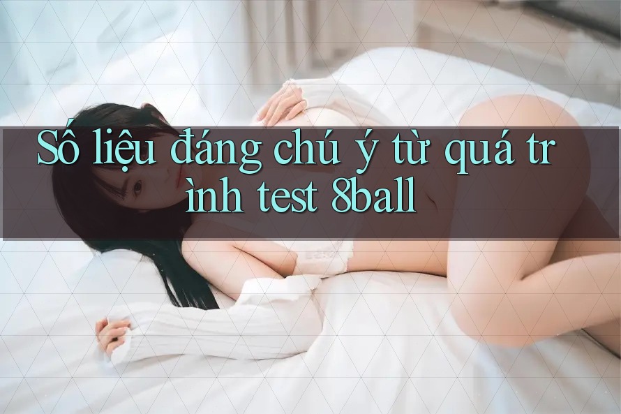 Số liệu đáng chú ý từ quá trình test 8ball Số liệu đáng chú ý từ quá trình test 8ball