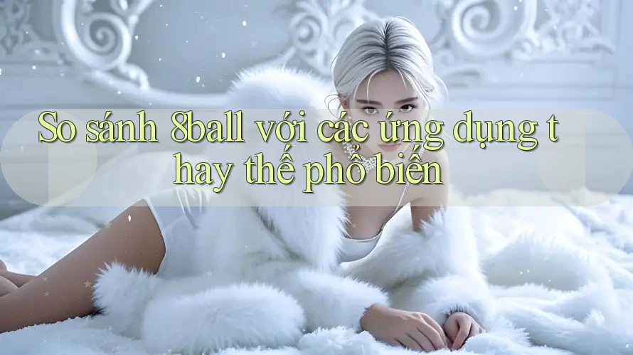 So sánh 8ball với các ứng dụng thay thế phổ biến So sánh 8ball với các ứng dụng thay thế phổ biến