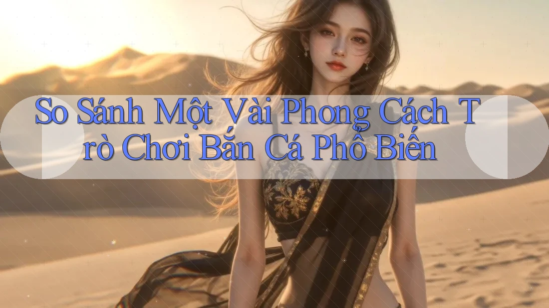 So Sánh Một Vài Phong Cách Trò Chơi Bắn Cá Phổ Biến