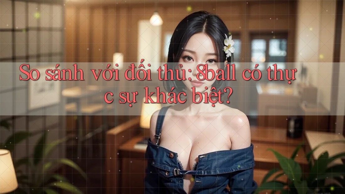 So sánh với đối thủ: 8ball có thực sự khác biệt? So sánh với đối thủ: 8ball có thực sự khác biệt?