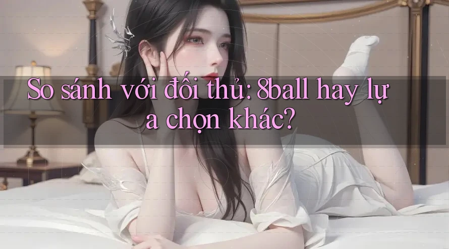 So sánh với đối thủ: 8ball hay lựa chọn khác? So sánh với đối thủ: 8ball hay lựa chọn khác?