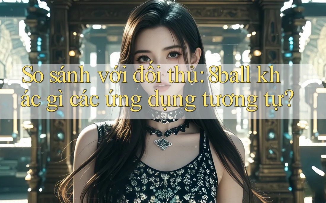 So sánh với đối thủ: 8ball khác gì các ứng dụng tương tự? So sánh với đối thủ: 8ball khác gì các ứng dụng tương tự?