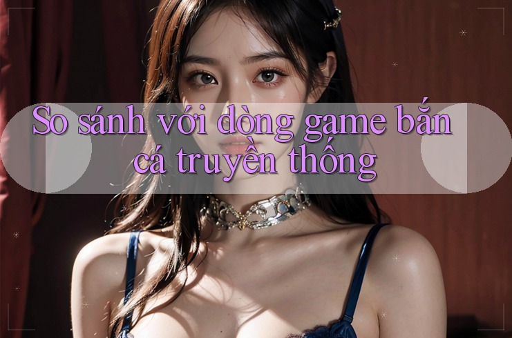 So sánh với dòng game bắn cá truyền thống So sánh với dòng game bắn cá truyền thống